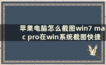 苹果电脑怎么截图win7 mac pro在win系统截图快捷键